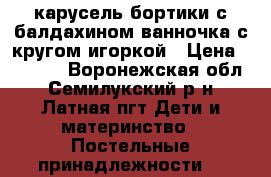 карусель бортики с балдахином ванночка с кругом игоркой › Цена ­ 1 050 - Воронежская обл., Семилукский р-н, Латная пгт Дети и материнство » Постельные принадлежности   